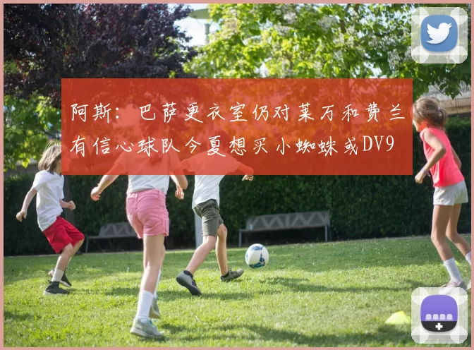 阿斯：巴萨更衣室仍对莱万和费兰有信心球队今夏想买小蜘蛛或DV9