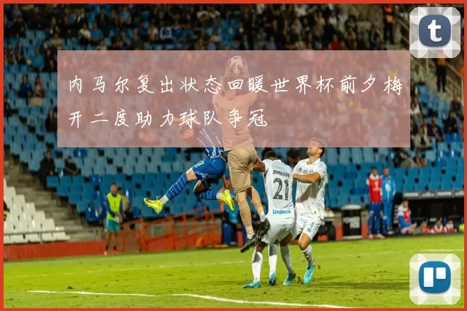 内马尔复出状态回暖世界杯前夕梅开二度助力球队争冠