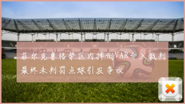 菲尔克鲁格禁区内摔倒VAR介入裁判最终未判罚点球引发争议