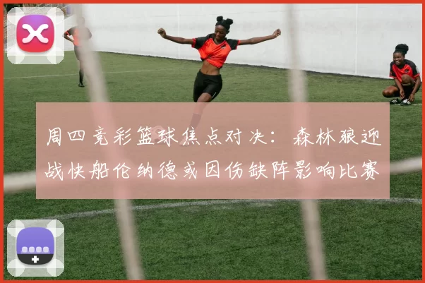 周四竞彩篮球焦点对决：森林狼迎战快船伦纳德或因伤缺阵影响比赛走势